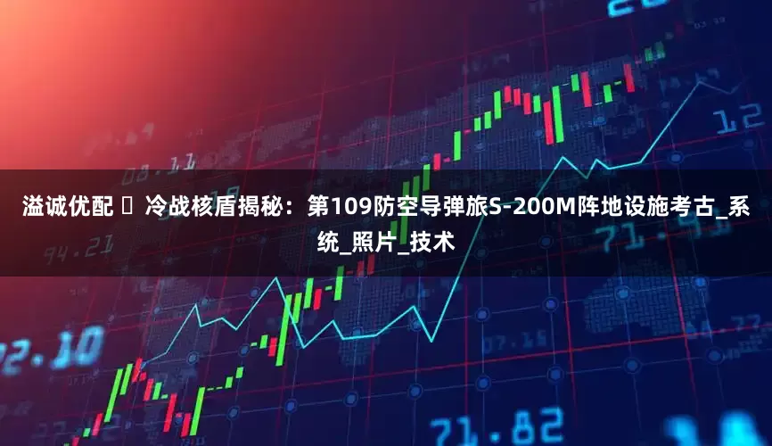 溢诚优配 ‌冷战核盾揭秘：第109防空导弹旅S-200M阵地设施考古_系统_照片_技术