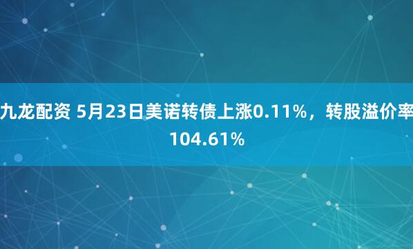 九龙配资 5月23日美诺转债上涨0.11%，转股溢价率104.61%