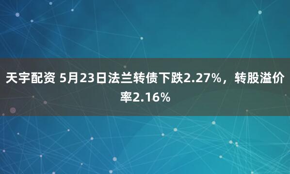 天宇配资 5月23日法兰转债下跌2.27%，转股溢价率2.16%