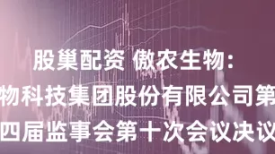 股巢配资 傲农生物: 福建傲农生物科技集团股份有限公司第四届监事会第十次会议决议公告内容摘要