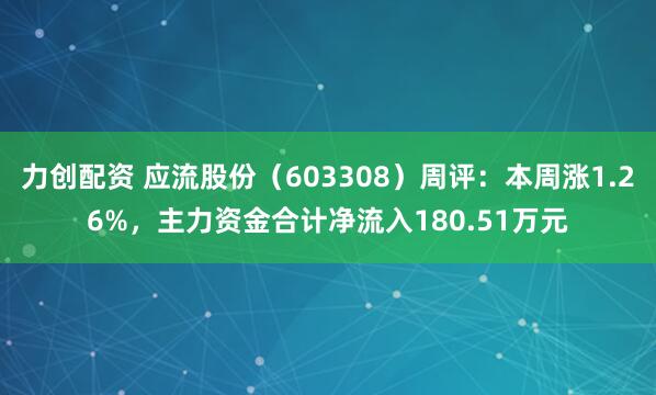 力创配资 应流股份（603308）周评：本周涨1.26%，主力资金合计净流入180.51万元