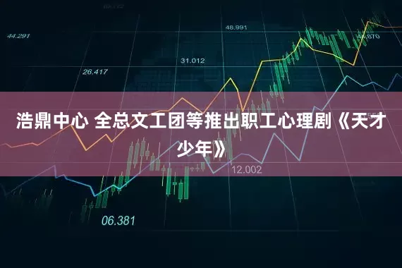 浩鼎中心 全总文工团等推出职工心理剧《天才少年》