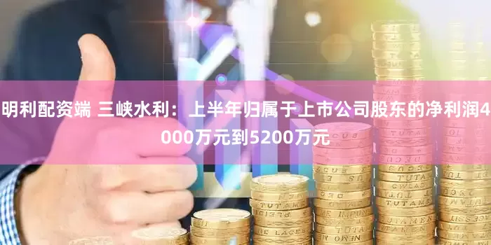 明利配资端 三峡水利：上半年归属于上市公司股东的净利润4000万元到5200万元