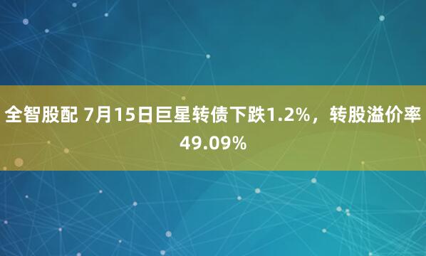 全智股配 7月15日巨星转债下跌1.2%，转股溢价率49.09%