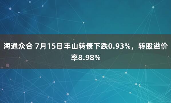海通众合 7月15日丰山转债下跌0.93%，转股溢价率8.98%