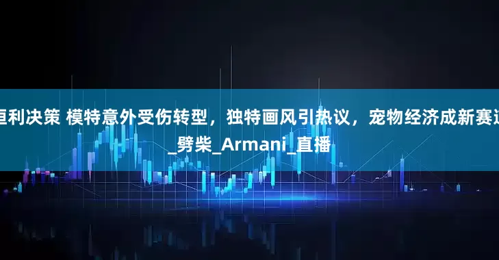 恒利决策 模特意外受伤转型，独特画风引热议，宠物经济成新赛道_劈柴_Armani_直播