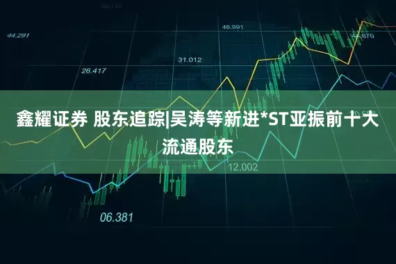 鑫耀证券 股东追踪|吴涛等新进*ST亚振前十大流通股东