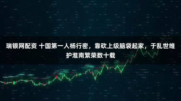 瑞银网配资 十国第一人杨行密，靠砍上级脑袋起家，于乱世维护淮南繁荣数十载