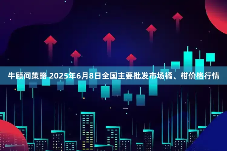 牛顾问策略 2025年6月8日全国主要批发市场橘、柑价格行情