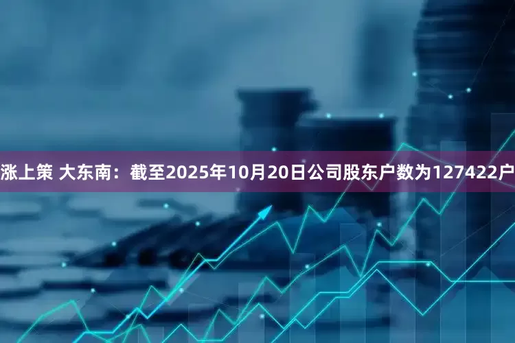 涨上策 大东南：截至2025年10月20日公司股东户数为127422户