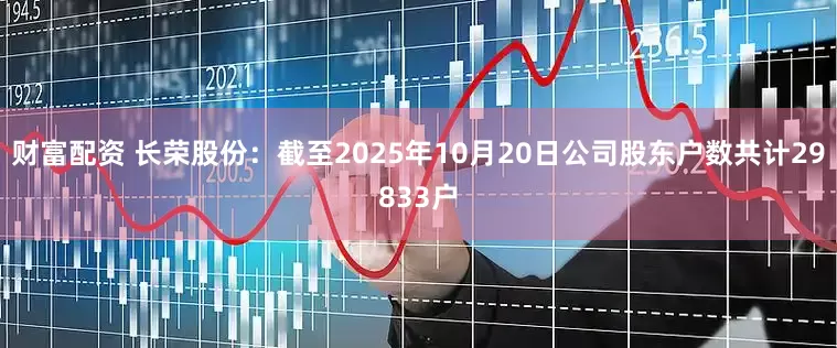 财富配资 长荣股份：截至2025年10月20日公司股东户数共计29833户