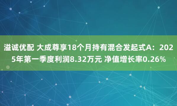 溢诚优配 大成尊享18个月持有混合发起式A：2025年第一季度利润8.32万元 净值增长率0.26%