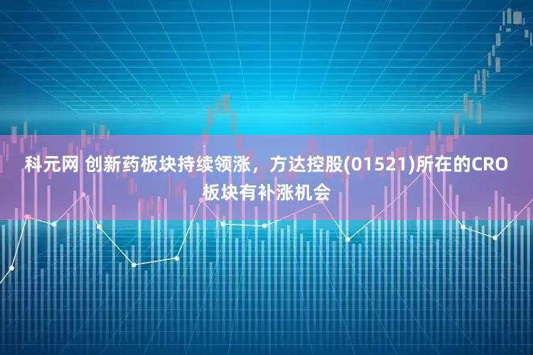 科元网 创新药板块持续领涨，方达控股(01521)所在的CRO板块有补涨机会