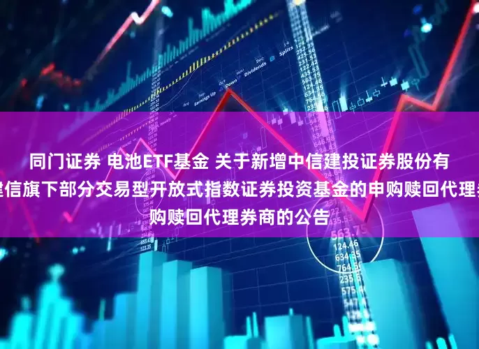 同门证券 电池ETF基金 关于新增中信建投证券股份有限公司为建信旗下部分交易型开放式指数证券投资基金的申购赎回代理券商的公告