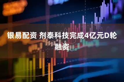 银易配资 剂泰科技完成4亿元D轮融资