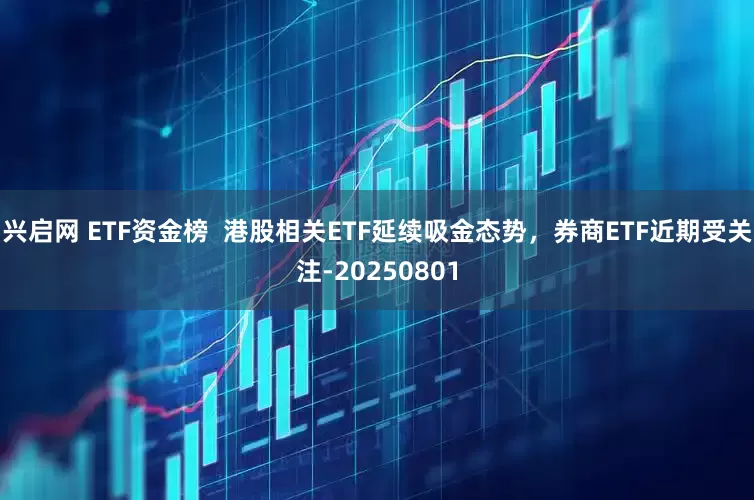 兴启网 ETF资金榜  港股相关ETF延续吸金态势，券商ETF近期受关注-20250801