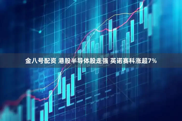 金八号配资 港股半导体股走强 英诺赛科涨超7%