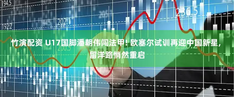竹演配资 U17国脚潘朝伟闯法甲! 欧塞尔试训再迎中国新星, 留洋路悄然重启
