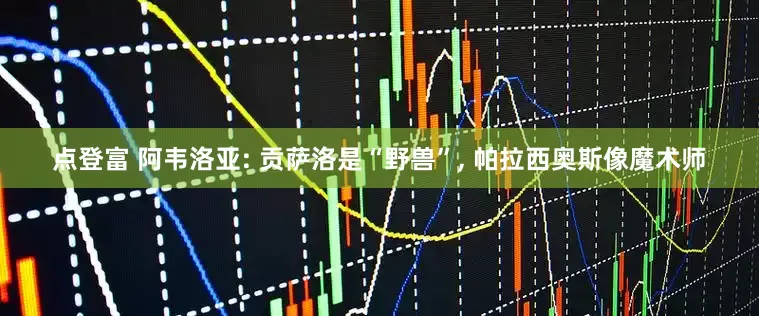 点登富 阿韦洛亚: 贡萨洛是“野兽”, 帕拉西奥斯像魔术师