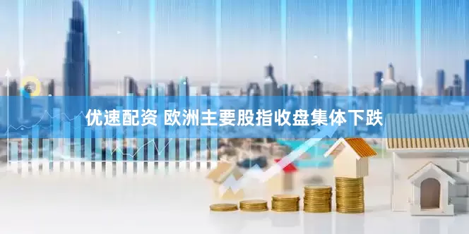 优速配资 欧洲主要股指收盘集体下跌