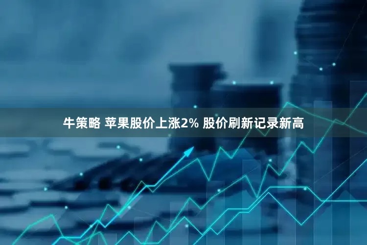 牛策略 苹果股价上涨2% 股价刷新记录新高
