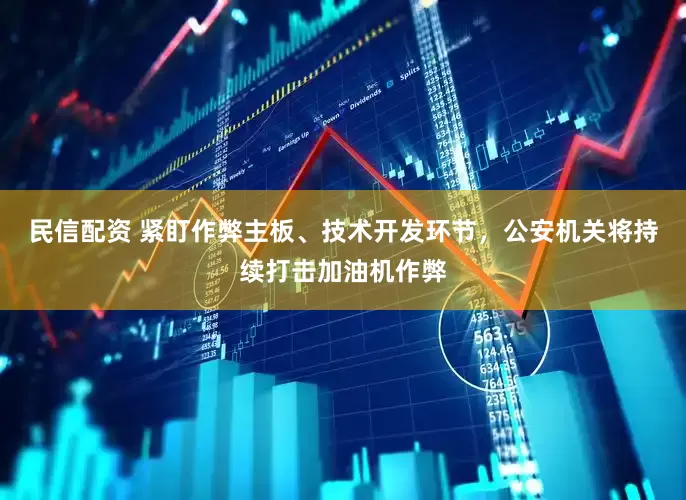 民信配资 紧盯作弊主板、技术开发环节，公安机关将持续打击加油机作弊